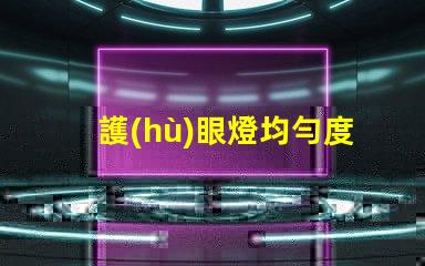 護(hù)眼燈均勻度是什么意思 aaa護(hù)眼燈是什么意思